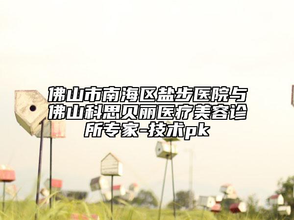 佛山市南海區(qū)鹽步醫(yī)院與佛山科思貝麗醫(yī)療美容診所專家-技術(shù)pk