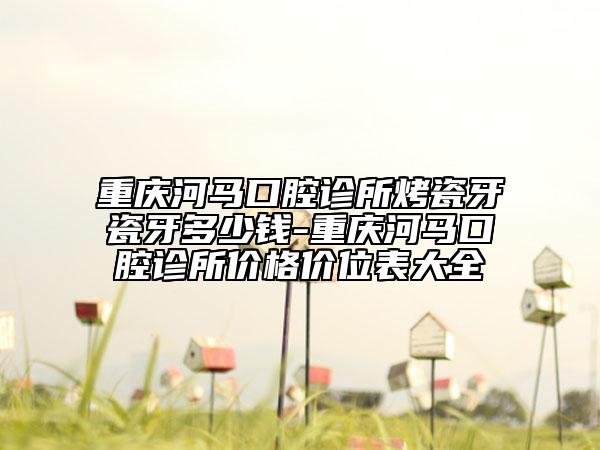 重慶河馬口腔診所烤瓷牙瓷牙多少錢-重慶河馬口腔診所價(jià)格價(jià)位表大全