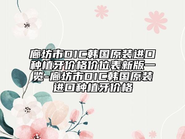 廊坊市DIC韓國原裝進(jìn)口種植牙價(jià)格價(jià)位表新版一覽-廊坊市DIC韓國原裝進(jìn)口種植牙價(jià)格