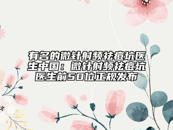 有名的微針射頻祛痘坑醫(yī)生中國：微針射頻祛痘坑醫(yī)生前50位正規(guī)發(fā)布