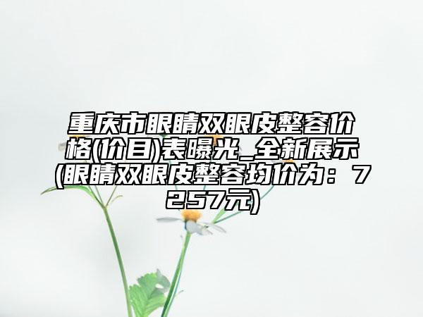 重慶市眼睛雙眼皮整容價(jià)格(價(jià)目)表曝光_全新展示(眼睛雙眼皮整容均價(jià)為：7257元)