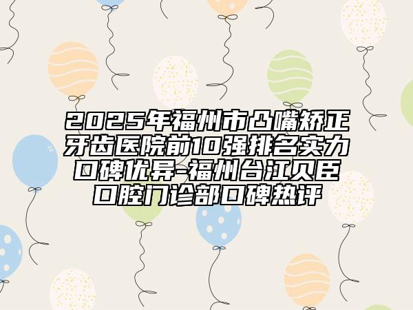 2025年福州市凸嘴矯正牙齒醫(yī)院前10強(qiáng)排名實(shí)力口碑優(yōu)異-福州臺(tái)江貝臣口腔門(mén)診部口碑熱評(píng)