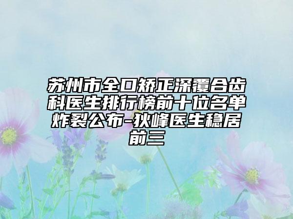 蘇州市全口矯正深覆合齒科醫(yī)生排行榜前十位名單炸裂公布-狄峰醫(yī)生穩(wěn)居前三