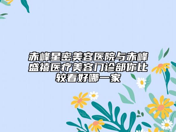 赤峰星密美容醫(yī)院與赤峰盛禧醫(yī)療美容門(mén)診部你比較看好哪一家