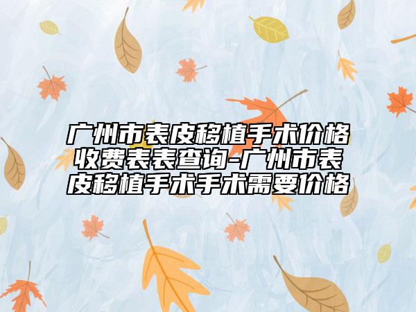 廣州市表皮移植手術價格收費表表查詢-廣州市表皮移植手術手術需要價格