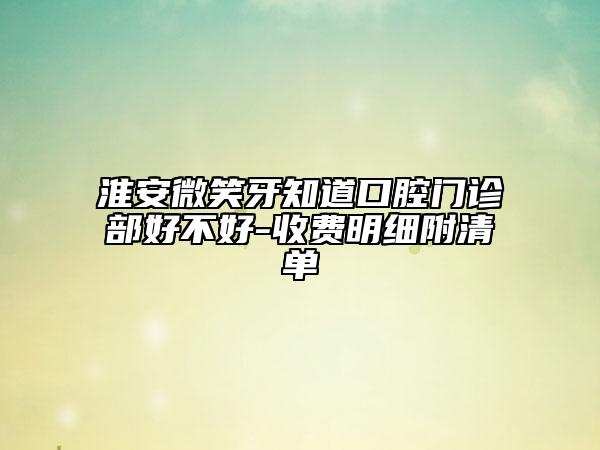 淮安微笑牙知道口腔門(mén)診部好不好-收費(fèi)明細(xì)附清單