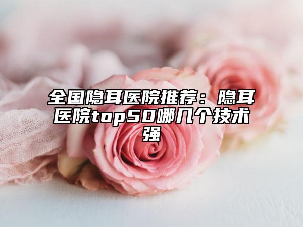 全國(guó)隱耳醫(yī)院推薦：隱耳醫(yī)院top50哪幾個(gè)技術(shù)強(qiáng)