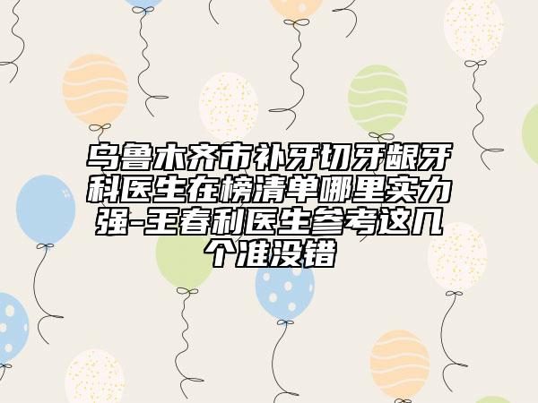 烏魯木齊市補(bǔ)牙切牙齦牙科醫(yī)生在榜清單哪里實力強(qiáng)-王春利醫(yī)生參考這幾個準(zhǔn)沒錯