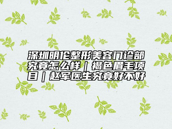 深圳明倫整形美容門診部究竟怎么樣｜褐色眉毛項目｜趙軍醫(yī)生究竟好不好