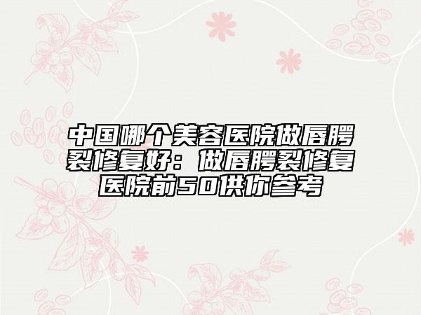 中國哪個美容醫(yī)院做唇腭裂修復(fù)好：做唇腭裂修復(fù)醫(yī)院前50供你參考