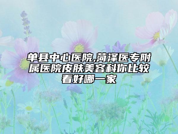 單縣中心醫(yī)院,菏澤醫(yī)專附屬醫(yī)院皮膚美容科你比較看好哪一家