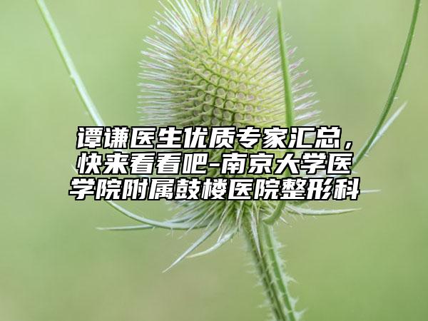 譚謙醫(yī)生優(yōu)質(zhì)專家匯總，快來看看吧-南京大學(xué)醫(yī)學(xué)院附屬鼓樓醫(yī)院整形科