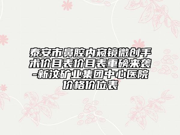 泰安市鼻腔內(nèi)窺鏡微創(chuàng)手術(shù)價目表價目表重磅來襲-新汶礦業(yè)集團中心醫(yī)院價格價位表