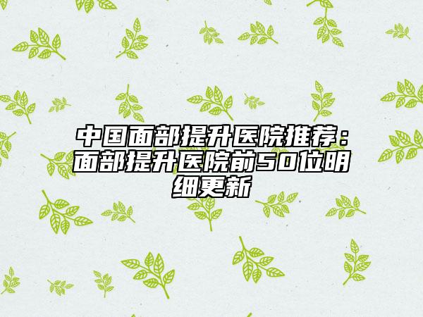 中國(guó)面部提升醫(yī)院推薦：面部提升醫(yī)院前50位明細(xì)更新