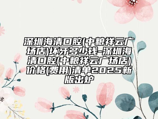 深圳海清口腔(中糧祥云廣場店)壞牙多少錢-深圳海清口腔(中糧祥云廣場店)價格(費用)清單2025新版出爐