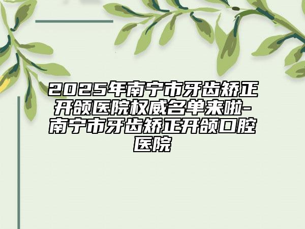 2025年南寧市牙齒矯正開頜醫(yī)院權(quán)威名單來啦-南寧市牙齒矯正開頜口腔醫(yī)院