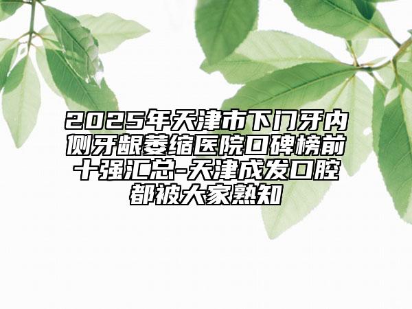 2025年天津市下門牙內(nèi)側(cè)牙齦萎縮醫(yī)院口碑榜前十強(qiáng)匯總-天津成發(fā)口腔都被大家熟知