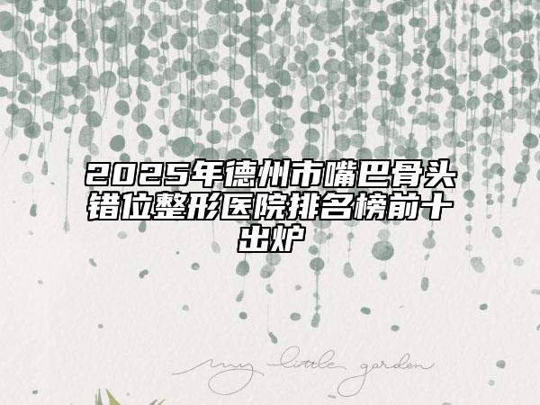 2025年德州市嘴巴骨頭錯(cuò)位整形醫(yī)院排名榜前十出爐
