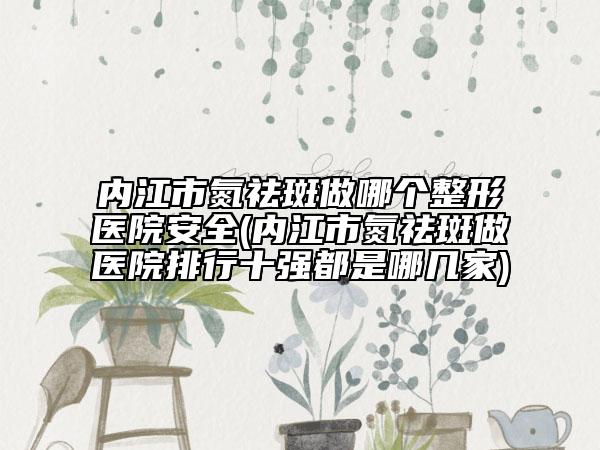 內(nèi)江市氮祛斑做哪個整形醫(yī)院安全(內(nèi)江市氮祛斑做醫(yī)院排行十強(qiáng)都是哪幾家)
