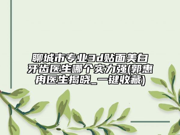聊城市專業(yè)3d貼面美白牙齒醫(yī)生哪個(gè)實(shí)力強(qiáng)(郭惠冉醫(yī)生揭曉_一鍵收藏)