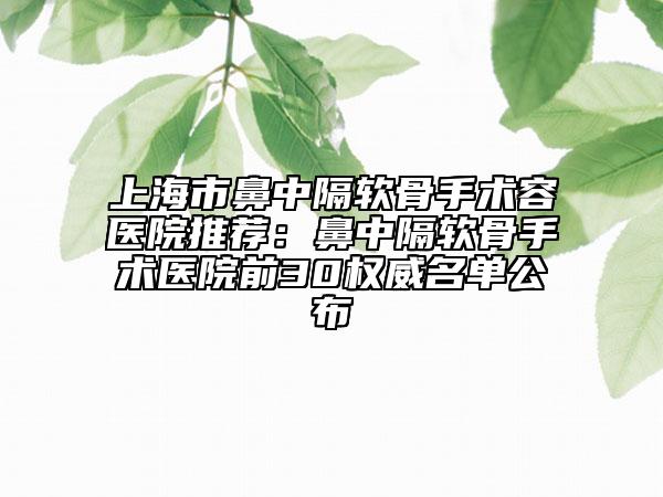 上海市鼻中隔軟骨手術(shù)容醫(yī)院推薦：鼻中隔軟骨手術(shù)醫(yī)院前30權(quán)威名單公布