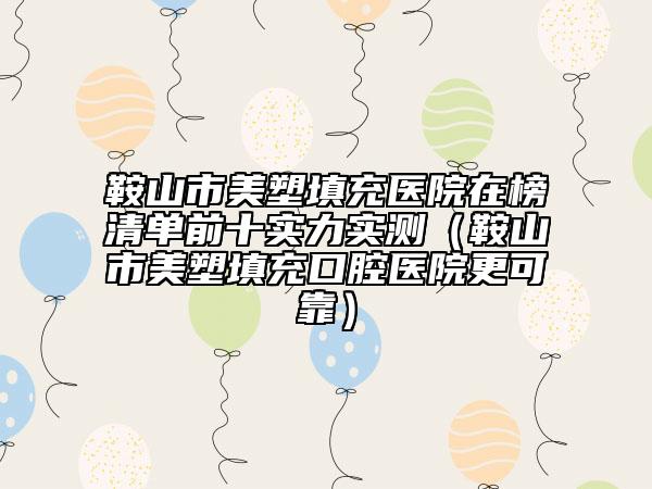 鞍山市美塑填充醫(yī)院在榜清單前十實力實測（鞍山市美塑填充口腔醫(yī)院更可靠）