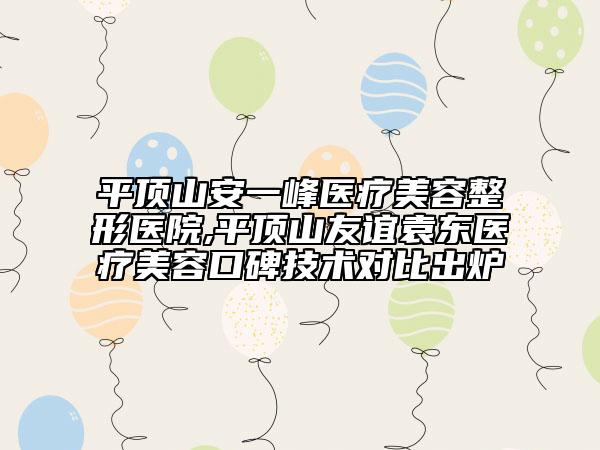 平頂山安一峰醫(yī)療美容整形醫(yī)院,平頂山友誼袁東醫(yī)療美容口碑技術(shù)對(duì)比出爐