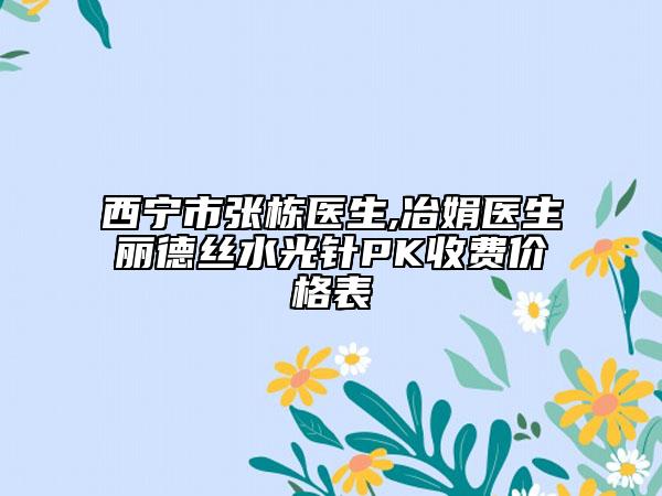 西寧市張棟醫(yī)生,冶娟醫(yī)生麗德絲水光針PK收費(fèi)價(jià)格表