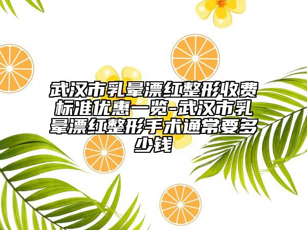 武漢市乳暈漂紅整形收費(fèi)標(biāo)準(zhǔn)優(yōu)惠一覽-武漢市乳暈漂紅整形手術(shù)通常要多少錢