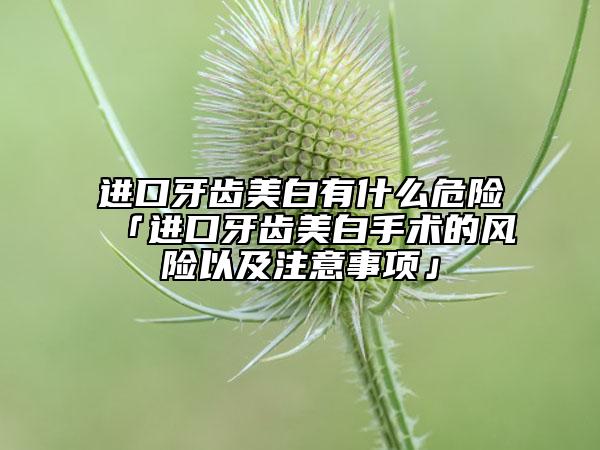進口牙齒美白有什么危險「進口牙齒美白手術的風險以及注意事項」