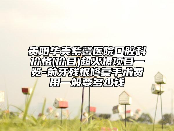 貴陽華美紫馨醫(yī)院口腔科價(jià)格(價(jià)目)超火爆項(xiàng)目一覽-前牙殘根修復(fù)手術(shù)費(fèi)用一般要多少錢