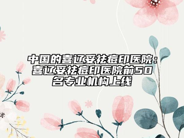 中國(guó)的喜遼妥祛痘印醫(yī)院：喜遼妥祛痘印醫(yī)院前50名專(zhuān)業(yè)機(jī)構(gòu)上線(xiàn)