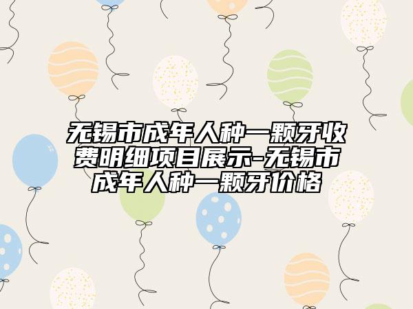 無錫市成年人種一顆牙收費明細項目展示-無錫市成年人種一顆牙價格