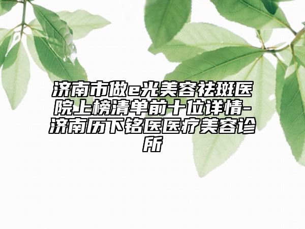 濟(jì)南市做e光美容祛斑醫(yī)院上榜清單前十位詳情-濟(jì)南歷下銘醫(yī)醫(yī)療美容診所