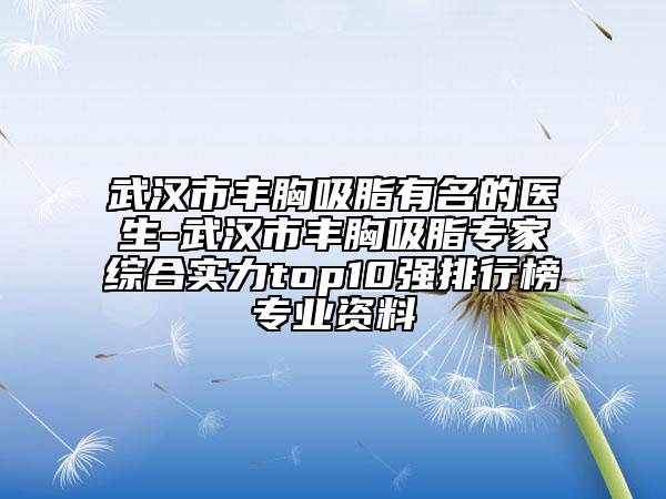 武漢市豐胸吸脂有名的醫(yī)生-武漢市豐胸吸脂專家綜合實力top10強排行榜專業(yè)資料