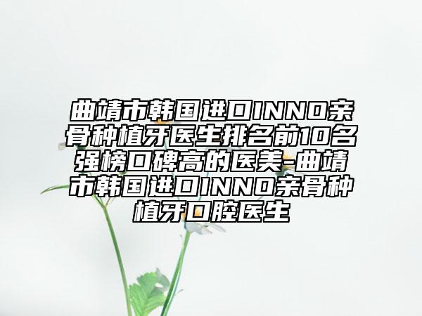 曲靖市韓國進(jìn)口INNO親骨種植牙醫(yī)生排名前10名強(qiáng)榜口碑高的醫(yī)美-曲靖市韓國進(jìn)口INNO親骨種植牙口腔醫(yī)生