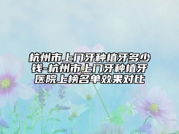 杭州市上門牙種植牙多少錢-杭州市上門牙種植牙醫(yī)院上榜名單效果對(duì)比
