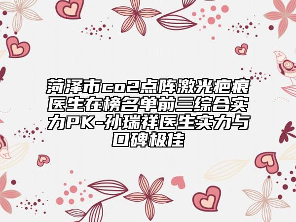 菏澤市co2點(diǎn)陣激光疤痕醫(yī)生在榜名單前三綜合實(shí)力PK-孫瑞祥醫(yī)生實(shí)力與口碑極佳