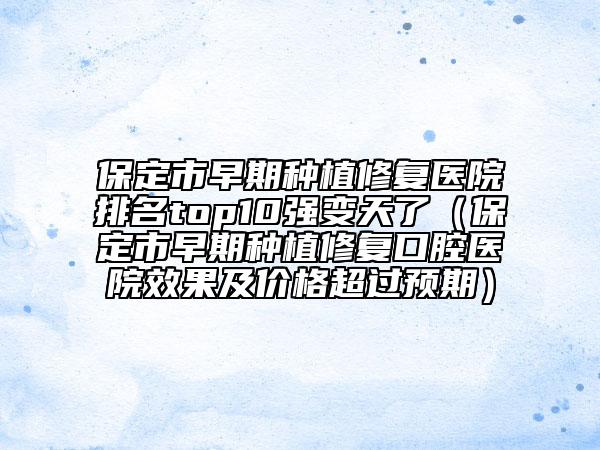 保定市早期種植修復醫(yī)院排名top10強變天了（保定市早期種植修復口腔醫(yī)院效果及價格超過預期）