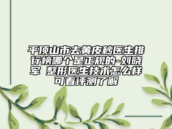 平頂山市去黃皮秒醫(yī)生排行榜哪個是正規(guī)的-劉曉軍?整形醫(yī)生技術怎么樣可看評測了解
