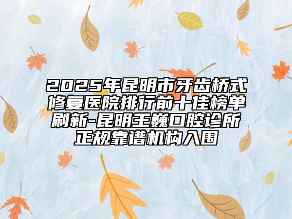 2025年昆明市牙齒橋式修復(fù)醫(yī)院排行前十佳榜單刷新-昆明王巍口腔診所正規(guī)靠譜機構(gòu)入圍