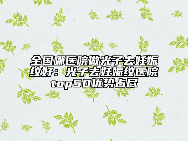 全國哪醫(yī)院做光子去妊娠紋好：光子去妊娠紋醫(yī)院top50優(yōu)勢占盡