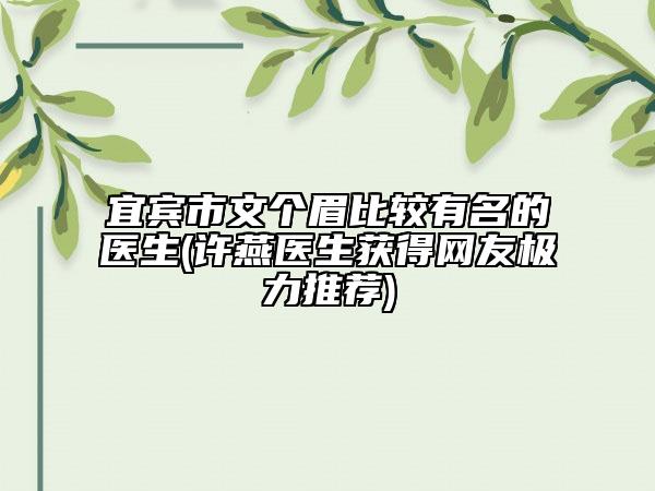 宜賓市文個(gè)眉比較有名的醫(yī)生(許燕醫(yī)生獲得網(wǎng)友極力推薦)