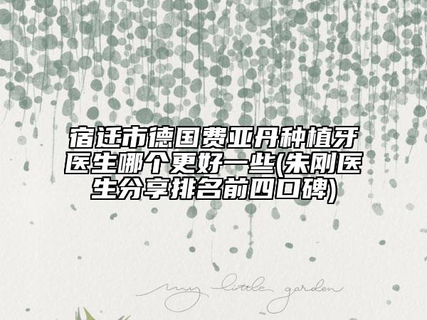 宿遷市德國費(fèi)亞丹種植牙醫(yī)生哪個(gè)更好一些(朱剛醫(yī)生分享排名前四口碑)