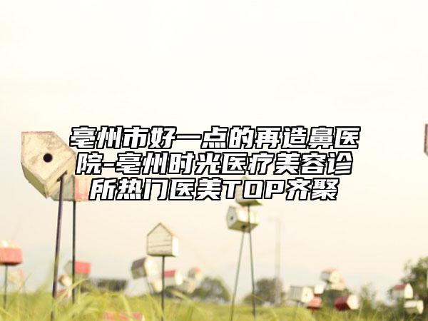 亳州市好一點(diǎn)的再造鼻醫(yī)院-亳州時(shí)光醫(yī)療美容診所熱門醫(yī)美TOP齊聚