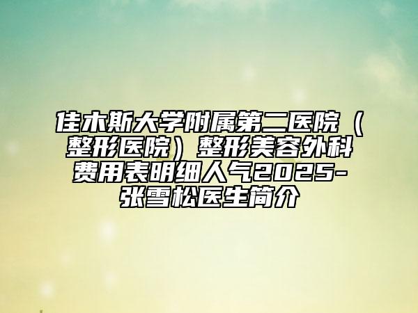佳木斯大學(xué)附屬第二醫(yī)院（整形醫(yī)院）整形美容外科費(fèi)用表明細(xì)人氣2025-張雪松醫(yī)生簡介