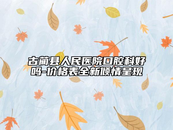 古藺縣人民醫(yī)院口腔科好嗎-價格表全新傾情呈現(xiàn)