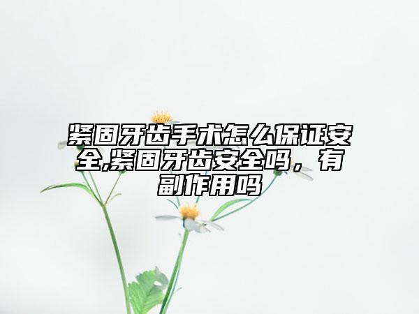 緊固牙齒手術(shù)怎么保證安全,緊固牙齒安全嗎，有副作用嗎