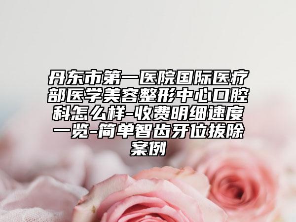 丹東市第一醫(yī)院國(guó)際醫(yī)療部醫(yī)學(xué)美容整形中心口腔科怎么樣-收費(fèi)明細(xì)速度一覽-簡(jiǎn)單智齒牙位拔除案例