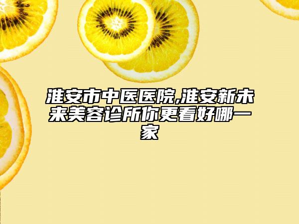 淮安市中醫(yī)醫(yī)院,淮安新未來美容診所你更看好哪一家